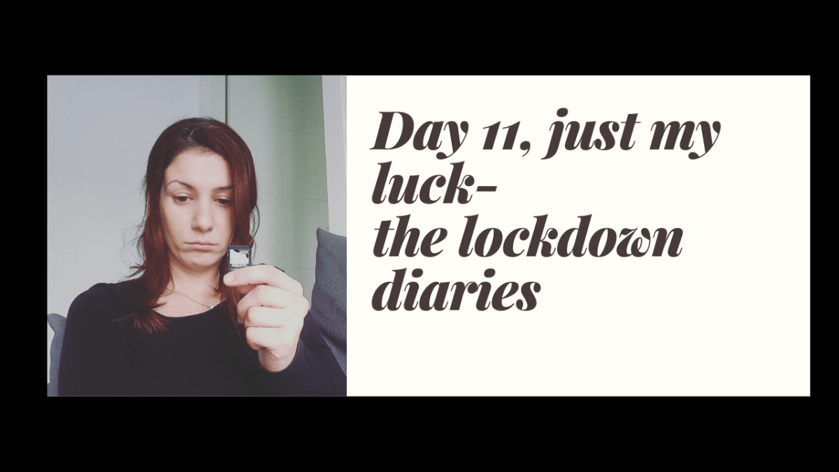 Day 11, just my luck- the lockdown&nbsp;diaries
